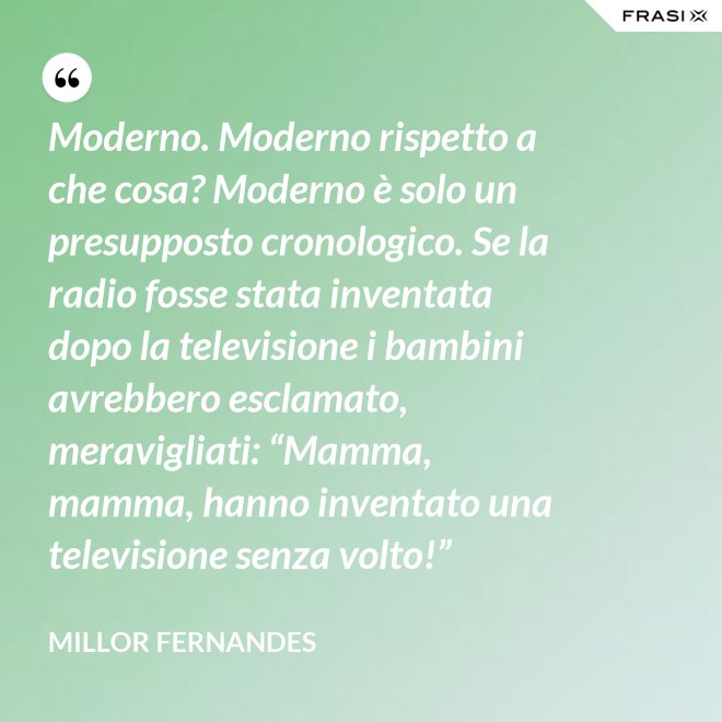 Moderno. Moderno rispetto a che cosa? Moderno è solo un presupposto cronologico. Se la radio fosse stata inventata dopo la televisione i bambini avrebbero esclamato, meravigliati: “Mamma, mamma, hanno inventato una televisione senza volto!” - Millor Fernandes