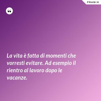 La vita è fatta di momenti che vorresti evitare. Ad esempio il rientro al lavoro dopo le vacanze. - Anonimo