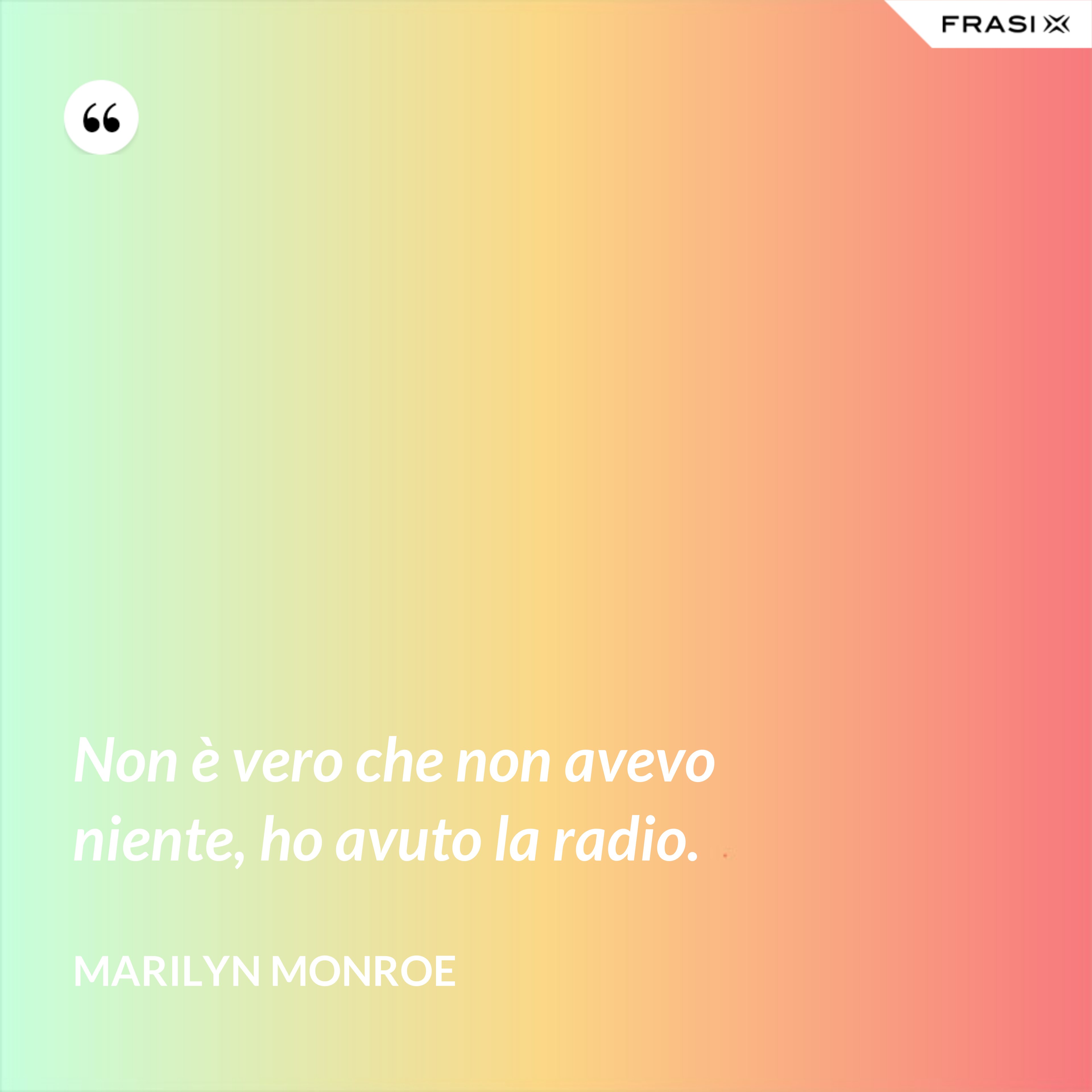 Non è vero che non avevo niente, ho avuto la radio. - Marilyn Monroe