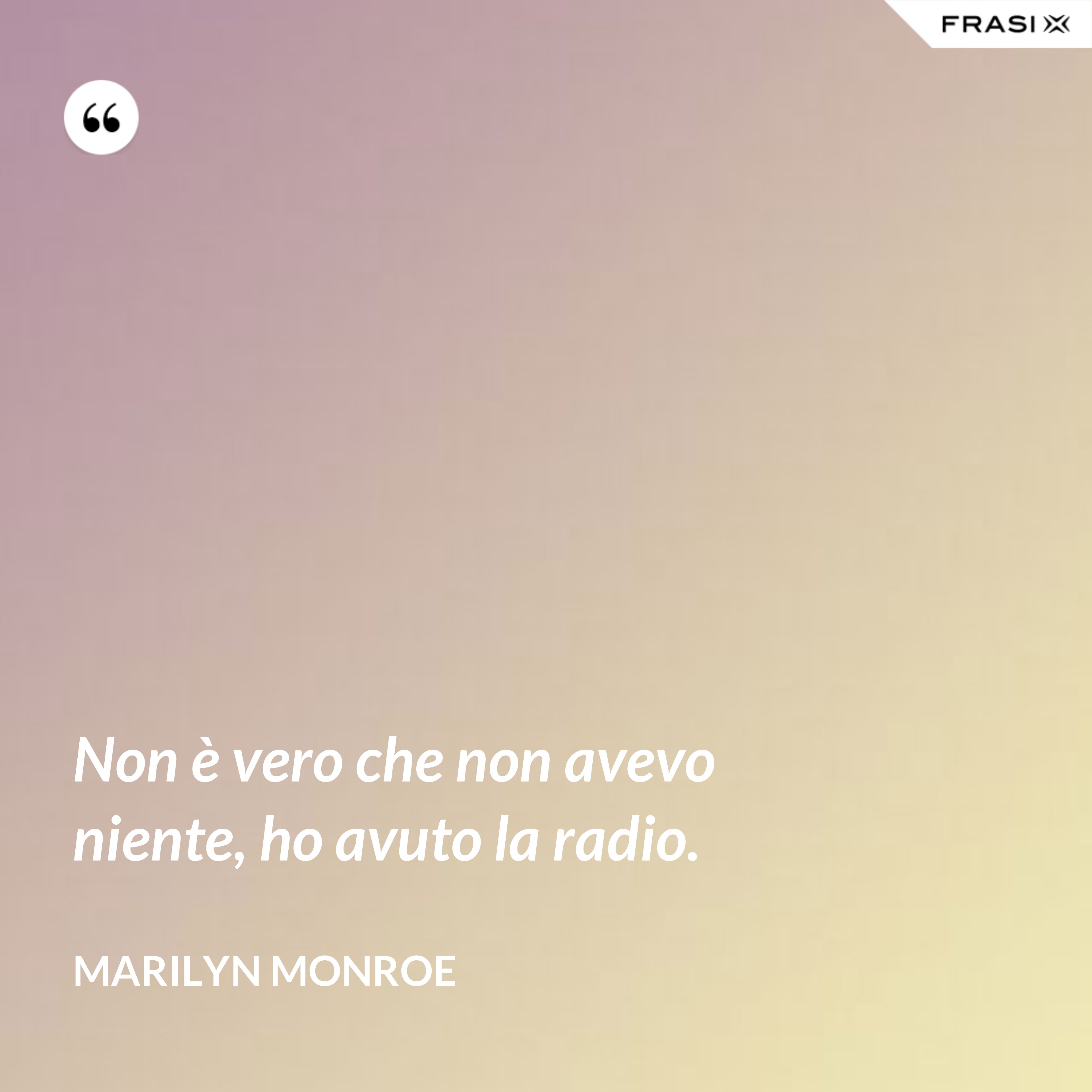 Non è vero che non avevo niente, ho avuto la radio. - Marilyn Monroe