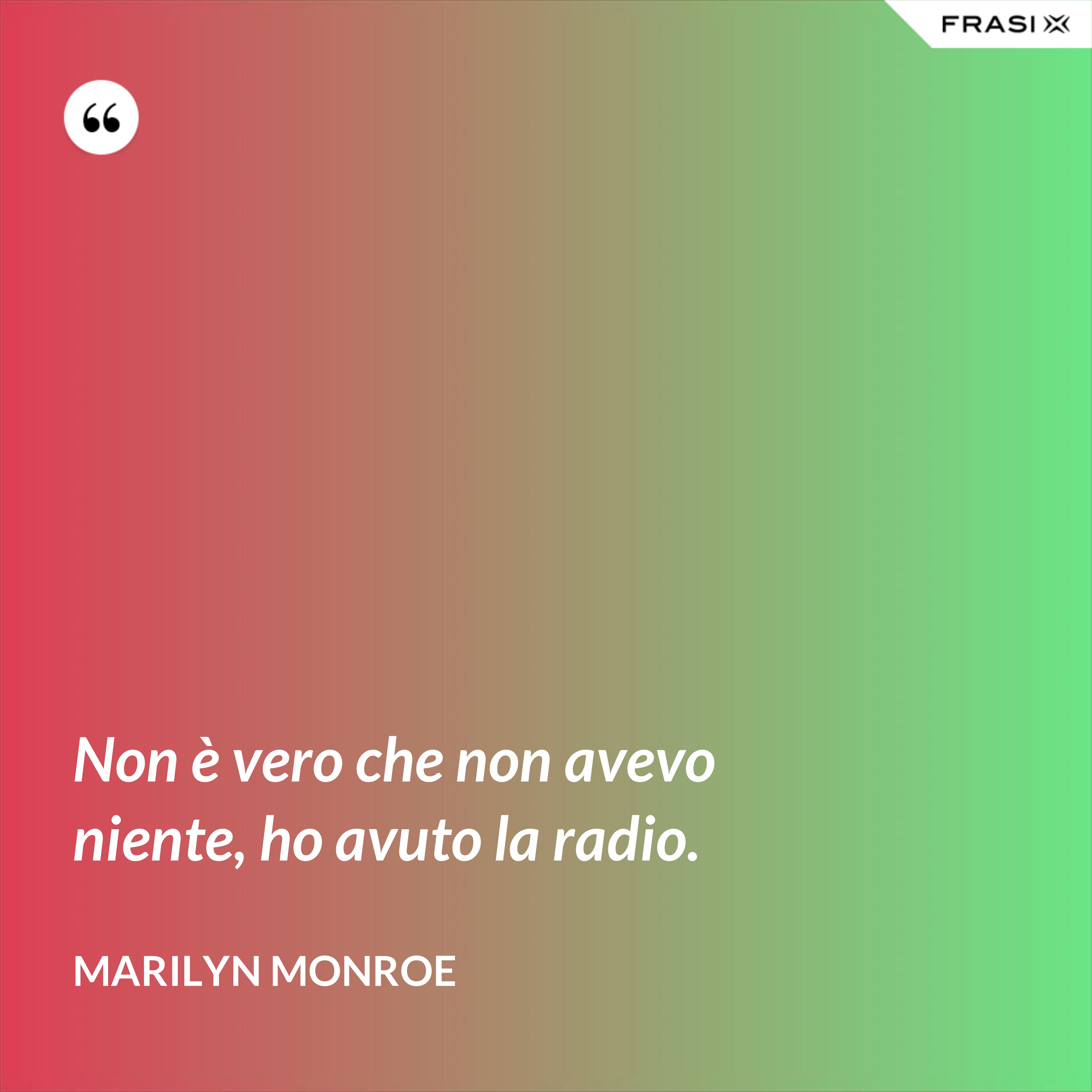 Non è vero che non avevo niente, ho avuto la radio. - Marilyn Monroe