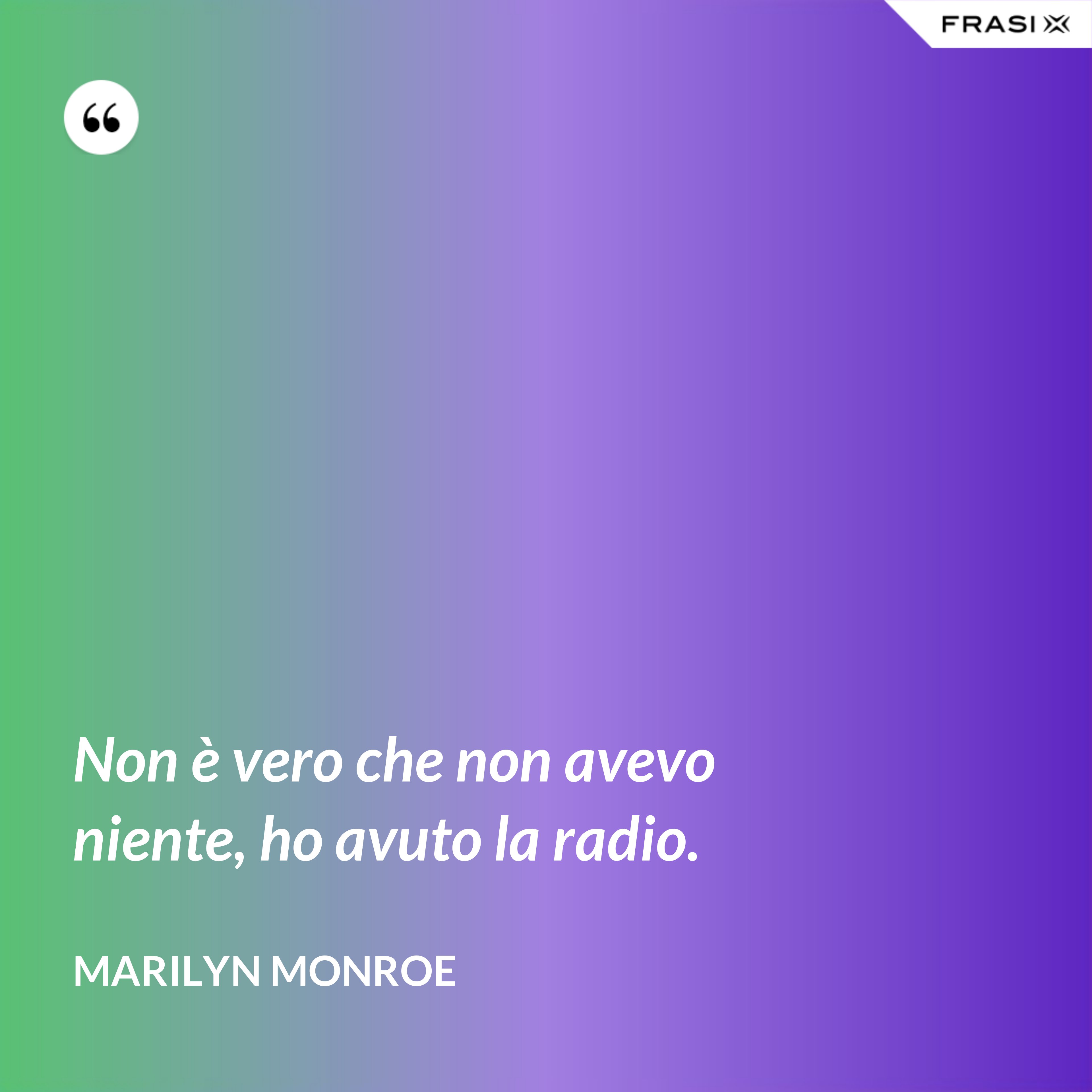 Non è vero che non avevo niente, ho avuto la radio. - Marilyn Monroe