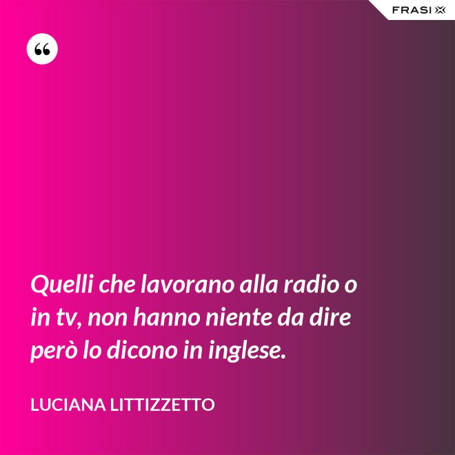 Quelli che lavorano alla radio o in tv, non hanno niente da dire però lo dicono in inglese. - Luciana Littizzetto