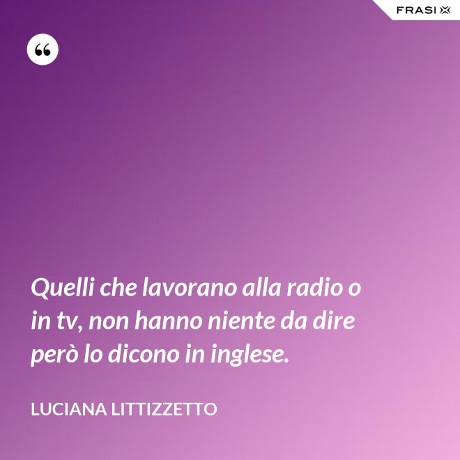 Quelli che lavorano alla radio o in tv, non hanno niente da dire però lo dicono in inglese. - Luciana Littizzetto