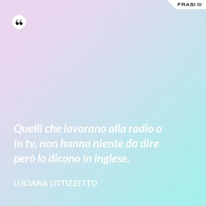Quelli che lavorano alla radio o in tv, non hanno niente da dire però lo dicono in inglese. - Luciana Littizzetto