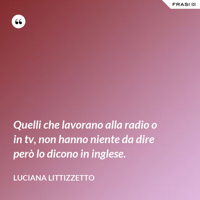Quelli che lavorano alla radio o in tv, non hanno niente da dire però lo dicono in inglese. - Luciana Littizzetto