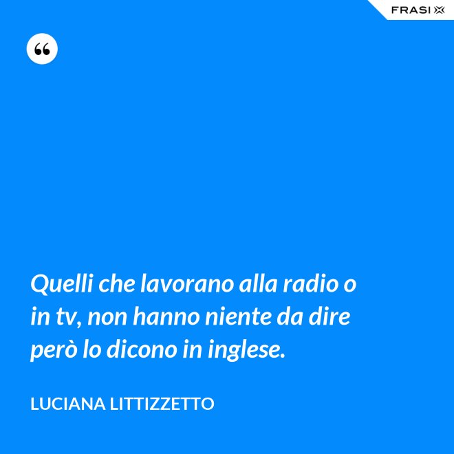 Quelli che lavorano alla radio o in tv, non hanno niente da dire però lo dicono in inglese. - Luciana Littizzetto