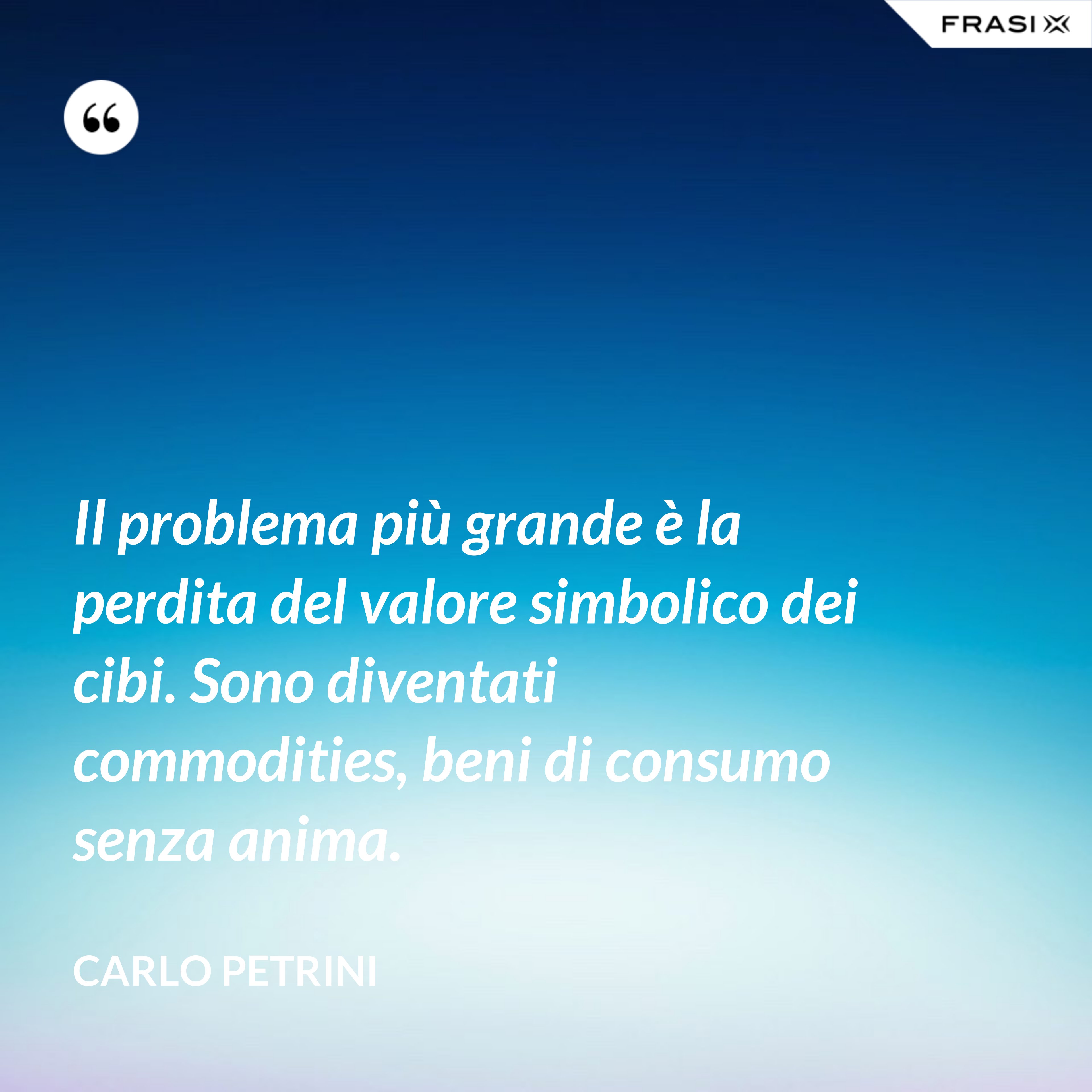 Il problema più grande è la perdita del valore simbolico dei cibi. Sono diventati commodities, beni di consumo senza anima. - Carlo Petrini