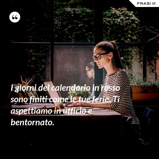 I giorni del calendario in rosso sono finiti come le tue ferie. Ti aspettiamo in ufficio e bentornato. - Anonimo