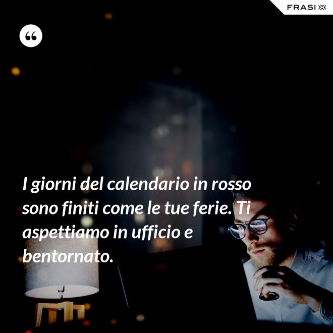 I giorni del calendario in rosso sono finiti come le tue ferie. Ti aspettiamo in ufficio e bentornato. - Anonimo