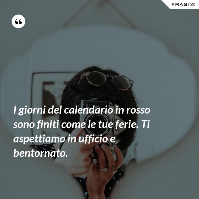 I giorni del calendario in rosso sono finiti come le tue ferie. Ti aspettiamo in ufficio e bentornato. - Anonimo
