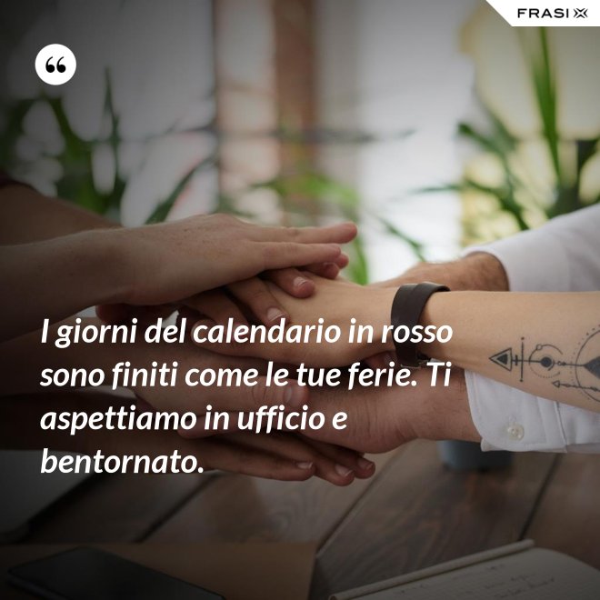 I giorni del calendario in rosso sono finiti come le tue ferie. Ti aspettiamo in ufficio e bentornato. - Anonimo