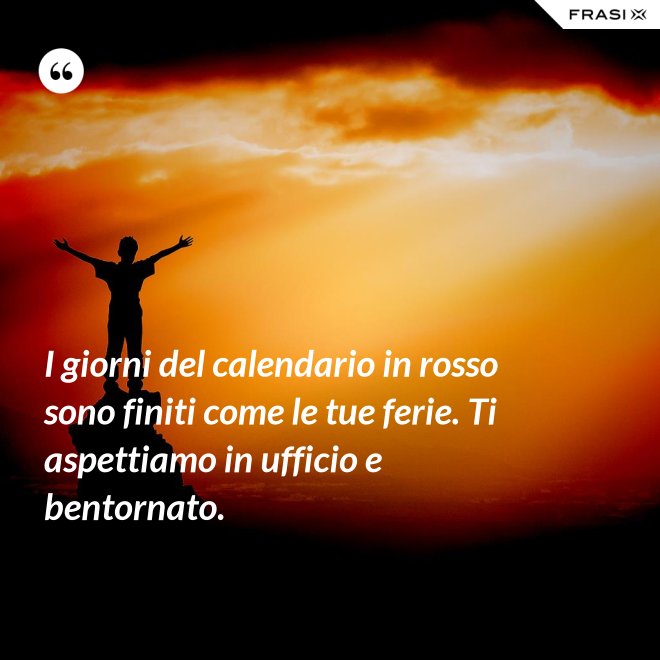 I giorni del calendario in rosso sono finiti come le tue ferie. Ti aspettiamo in ufficio e bentornato. - Anonimo
