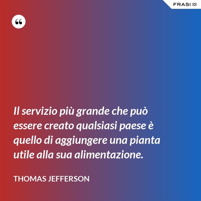 Il servizio più grande che può essere creato qualsiasi paese è quello di aggiungere una pianta utile alla sua alimentazione. - Thomas Jefferson