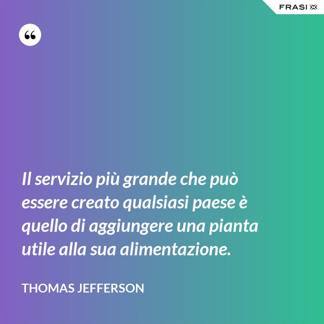 Il servizio più grande che può essere creato qualsiasi paese è quello di aggiungere una pianta utile alla sua alimentazione. - Thomas Jefferson