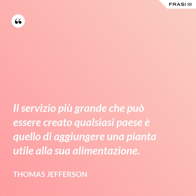 Il servizio più grande che può essere creato qualsiasi paese è quello di aggiungere una pianta utile alla sua alimentazione. - Thomas Jefferson