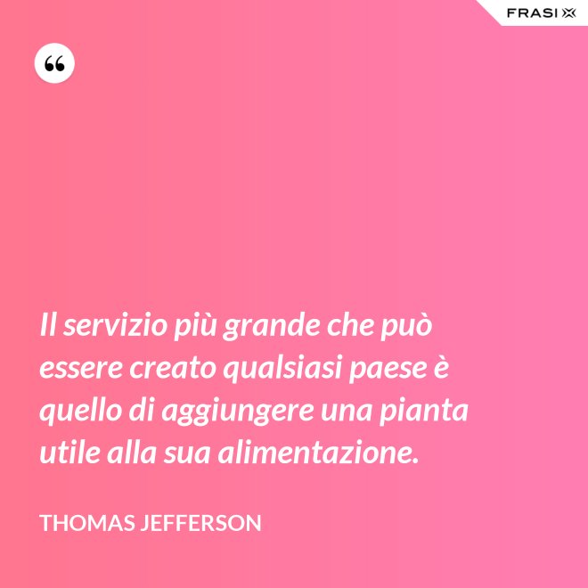 Il servizio più grande che può essere creato qualsiasi paese è quello di aggiungere una pianta utile alla sua alimentazione. - Thomas Jefferson