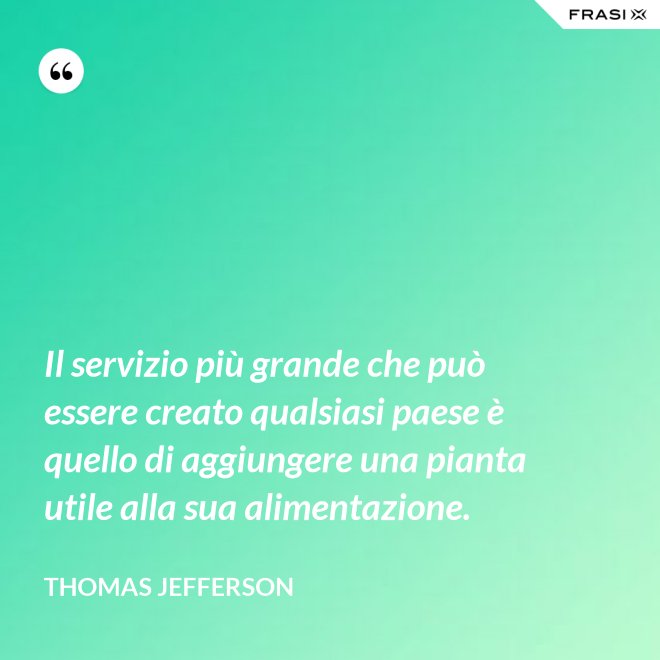Il servizio più grande che può essere creato qualsiasi paese è quello di aggiungere una pianta utile alla sua alimentazione. - Thomas Jefferson