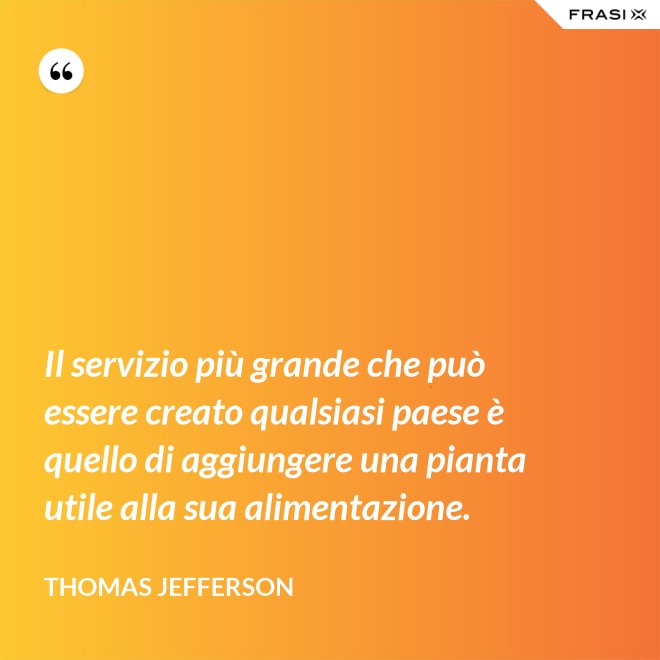 Il servizio più grande che può essere creato qualsiasi paese è quello di aggiungere una pianta utile alla sua alimentazione. - Thomas Jefferson
