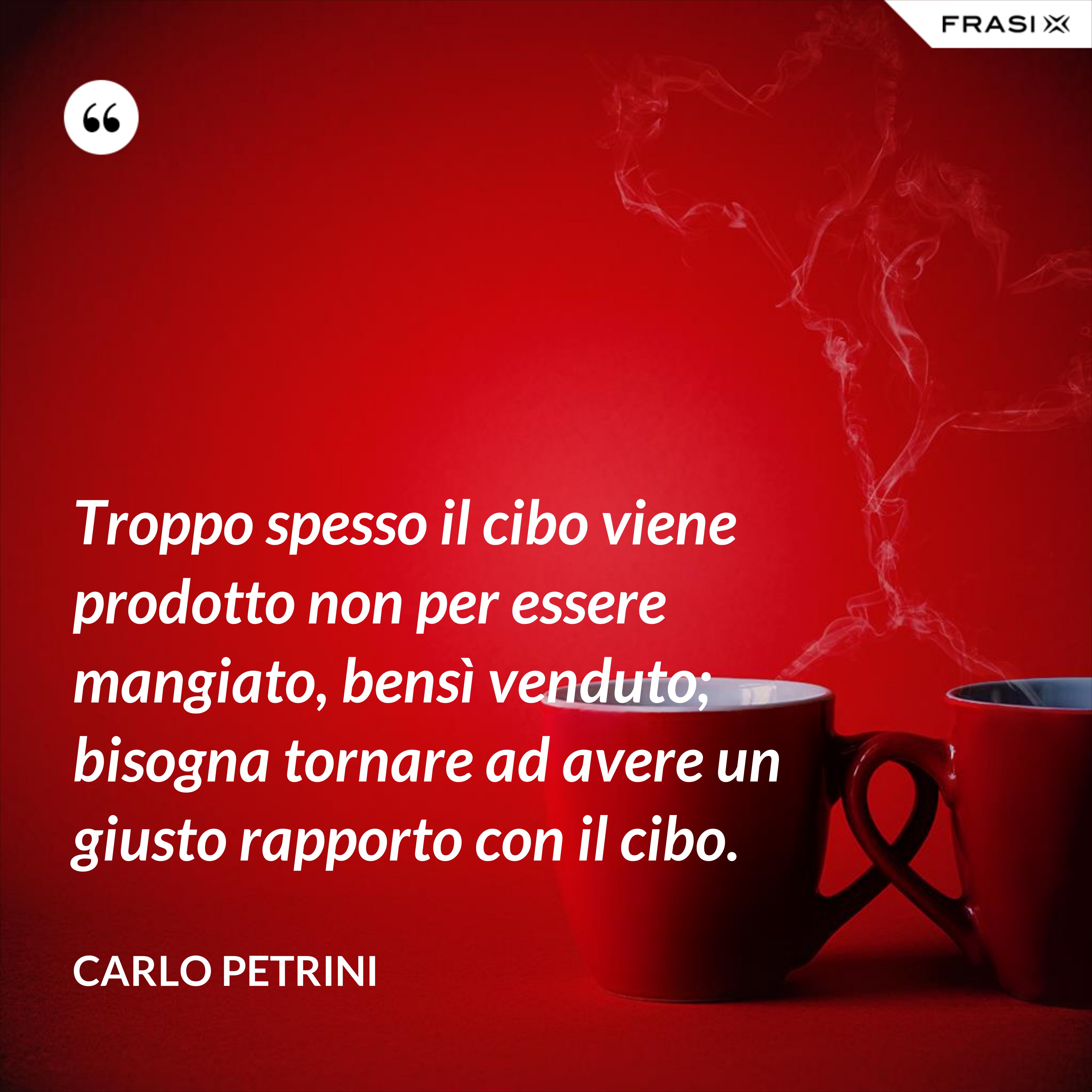 Troppo spesso il cibo viene prodotto non per essere mangiato, bensì venduto; bisogna tornare ad avere un giusto rapporto con il cibo. - Carlo Petrini
