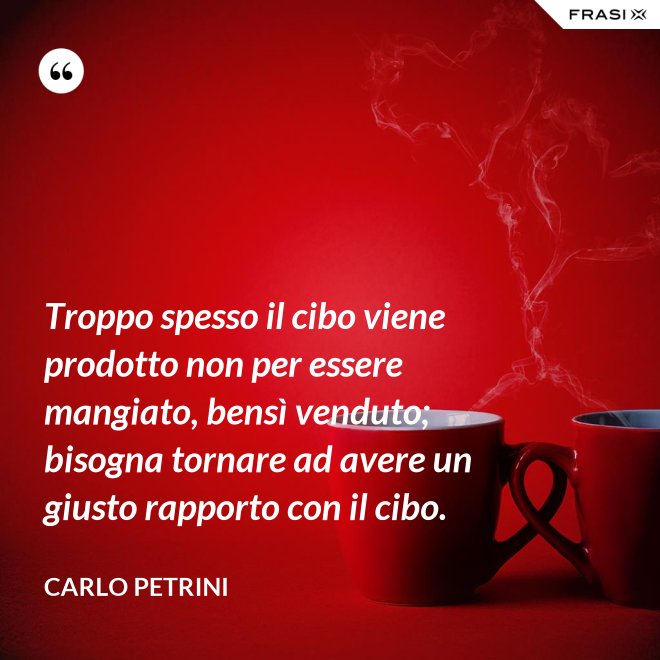 Troppo spesso il cibo viene prodotto non per essere mangiato, bensì venduto; bisogna tornare ad avere un giusto rapporto con il cibo. - Carlo Petrini