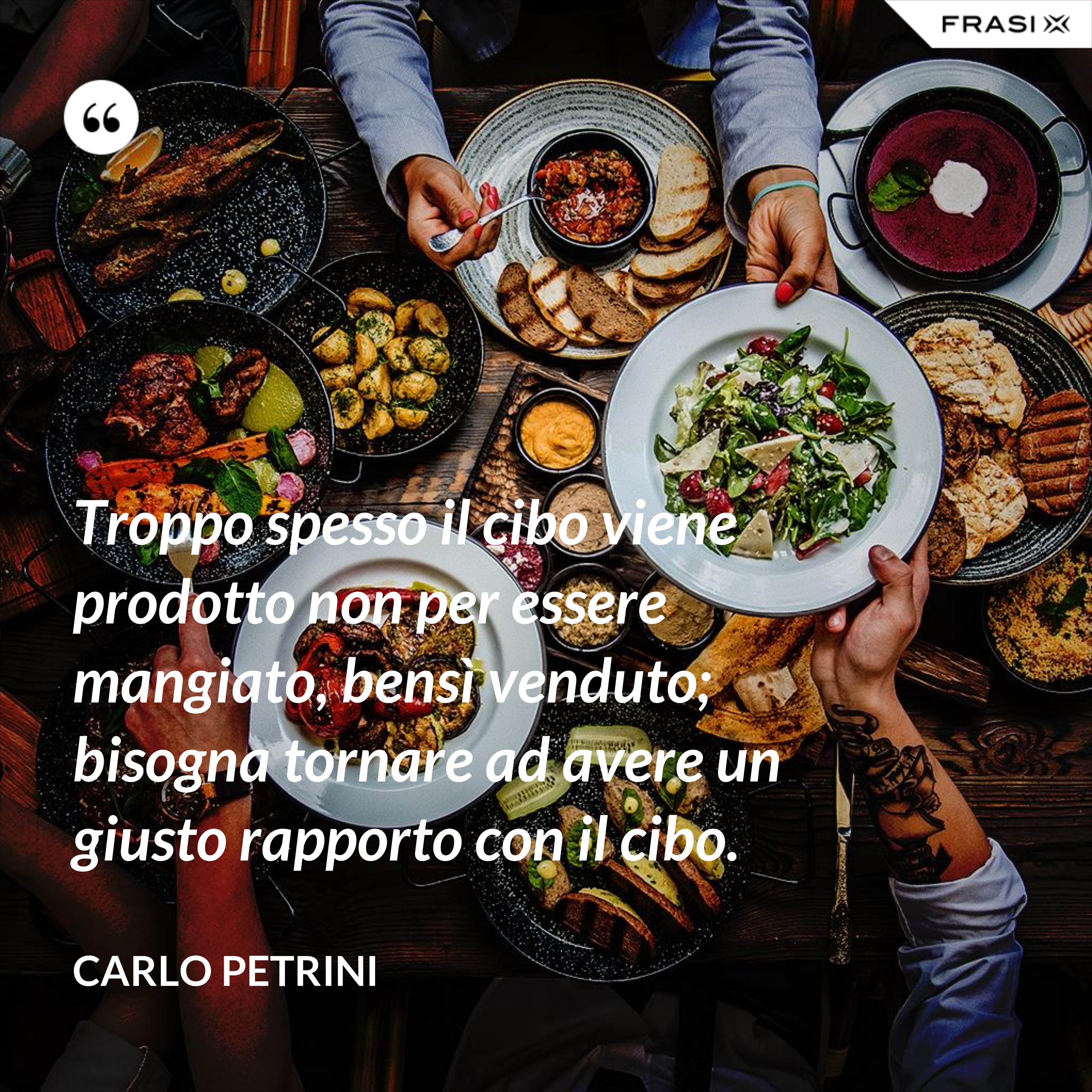 Troppo spesso il cibo viene prodotto non per essere mangiato, bensì venduto; bisogna tornare ad avere un giusto rapporto con il cibo. - Carlo Petrini