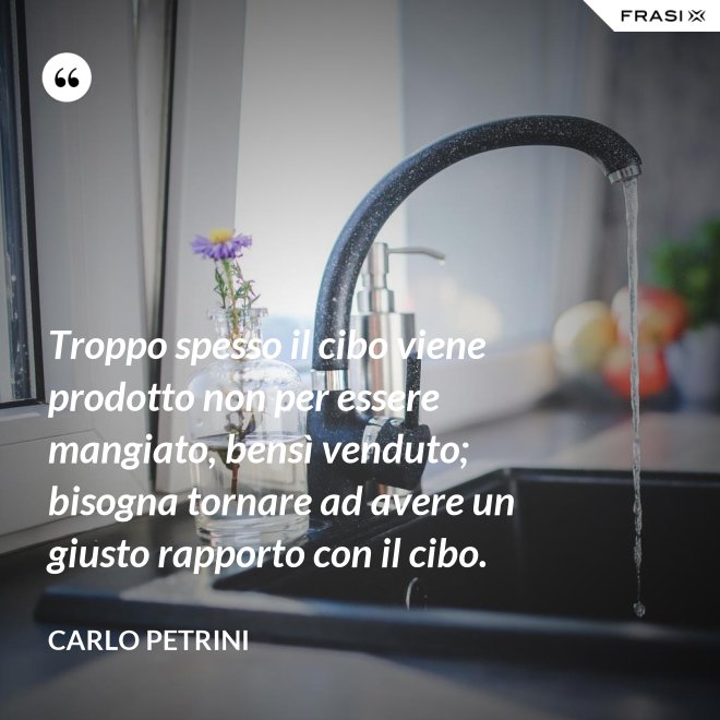 Troppo spesso il cibo viene prodotto non per essere mangiato, bensì venduto; bisogna tornare ad avere un giusto rapporto con il cibo. - Carlo Petrini