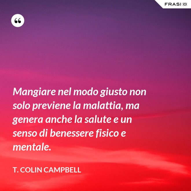 Mangiare nel modo giusto non solo previene la malattia, ma genera anche la salute e un senso di benessere fisico e mentale. - T. Colin Campbell