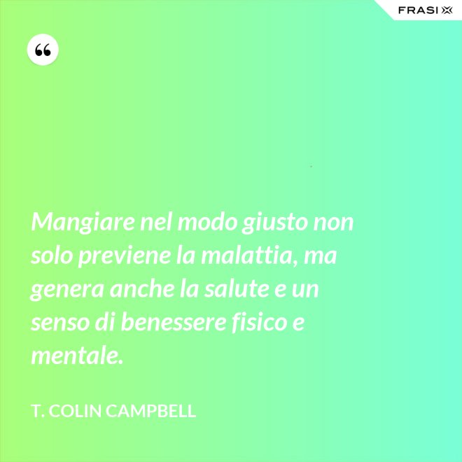 Mangiare nel modo giusto non solo previene la malattia, ma genera anche la salute e un senso di benessere fisico e mentale. - T. Colin Campbell