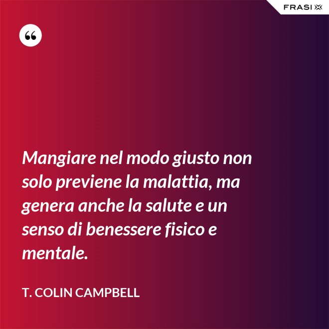 Mangiare nel modo giusto non solo previene la malattia, ma genera anche la salute e un senso di benessere fisico e mentale. - T. Colin Campbell