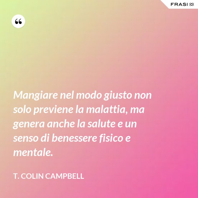 Mangiare nel modo giusto non solo previene la malattia, ma genera anche la salute e un senso di benessere fisico e mentale. - T. Colin Campbell