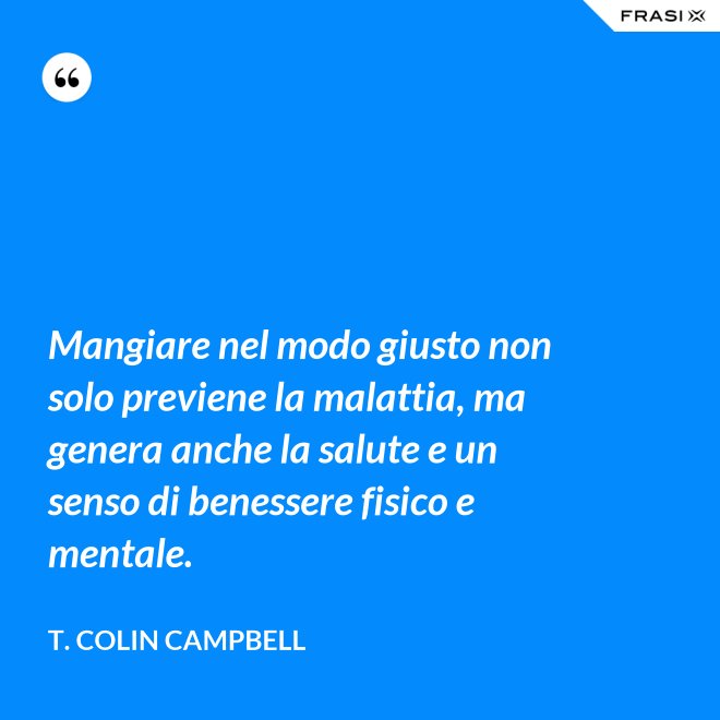 Mangiare nel modo giusto non solo previene la malattia, ma genera anche la salute e un senso di benessere fisico e mentale. - T. Colin Campbell