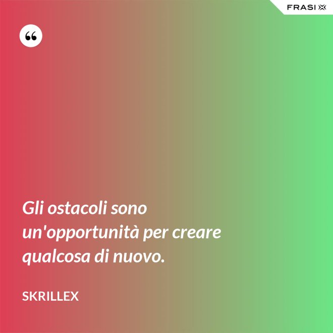 Gli ostacoli sono un'opportunità per creare qualcosa di nuovo. - Skrillex