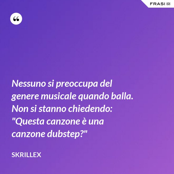 Nessuno si preoccupa del genere musicale quando balla. Non si stanno chiedendo: "Questa canzone è una canzone dubstep?" - Skrillex
