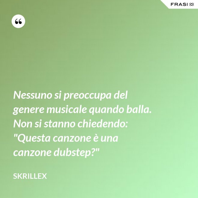 Nessuno si preoccupa del genere musicale quando balla. Non si stanno chiedendo: "Questa canzone è una canzone dubstep?" - Skrillex