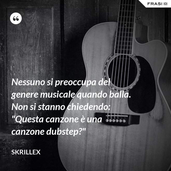 Nessuno si preoccupa del genere musicale quando balla. Non si stanno chiedendo: "Questa canzone è una canzone dubstep?" - Skrillex