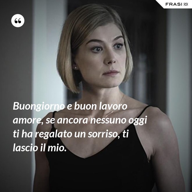 Buongiorno e buon lavoro amore, se ancora nessuno oggi ti ha regalato un sorriso, ti lascio il mio. - Anonimo