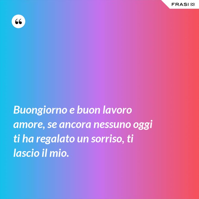 Buongiorno e buon lavoro amore, se ancora nessuno oggi ti ha regalato un sorriso, ti lascio il mio. - Anonimo
