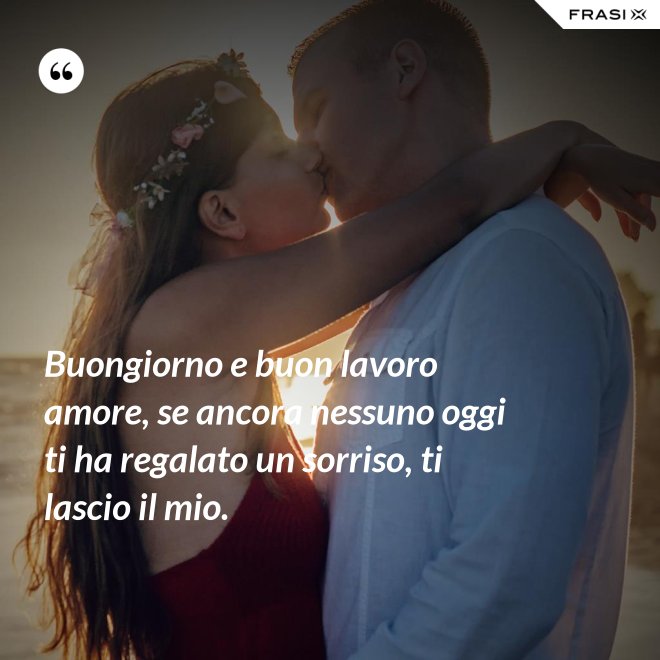 Buongiorno e buon lavoro amore, se ancora nessuno oggi ti ha regalato un sorriso, ti lascio il mio. - Anonimo