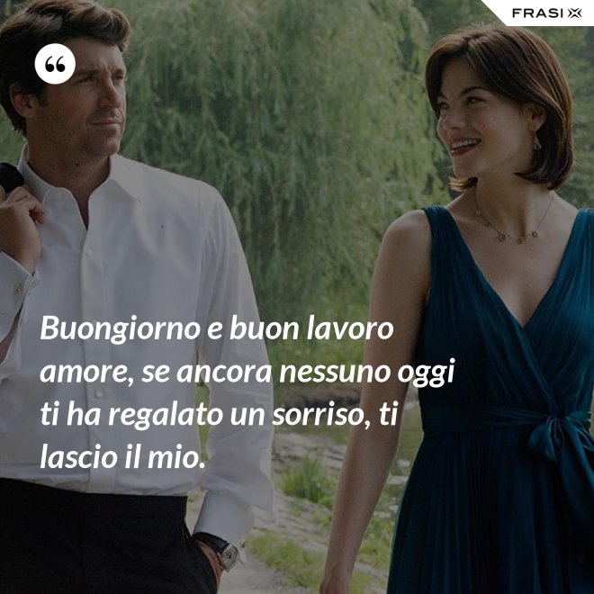 Buongiorno e buon lavoro amore, se ancora nessuno oggi ti ha regalato un sorriso, ti lascio il mio. - Anonimo