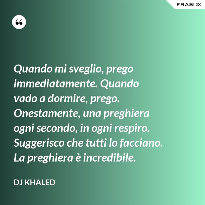 Quando mi sveglio, prego immediatamente. Quando vado a dormire, prego. Onestamente, una preghiera ogni secondo, in ogni respiro. Suggerisco che tutti lo facciano. La preghiera è incredibile. - DJ Khaled