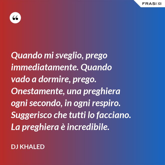 Quando mi sveglio, prego immediatamente. Quando vado a dormire, prego. Onestamente, una preghiera ogni secondo, in ogni respiro. Suggerisco che tutti lo facciano. La preghiera è incredibile. - DJ Khaled