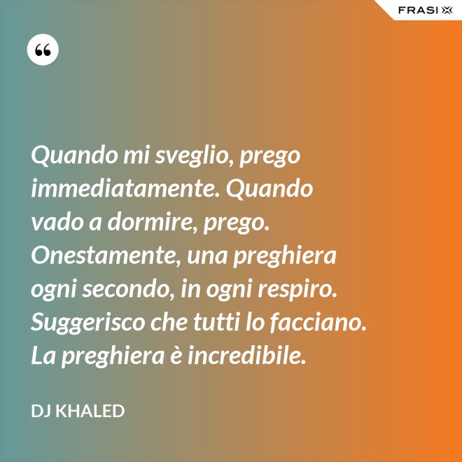 Quando mi sveglio, prego immediatamente. Quando vado a dormire, prego. Onestamente, una preghiera ogni secondo, in ogni respiro. Suggerisco che tutti lo facciano. La preghiera è incredibile. - DJ Khaled