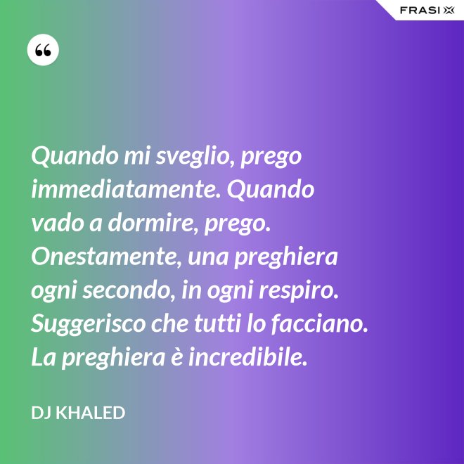 Quando mi sveglio, prego immediatamente. Quando vado a dormire, prego. Onestamente, una preghiera ogni secondo, in ogni respiro. Suggerisco che tutti lo facciano. La preghiera è incredibile. - DJ Khaled