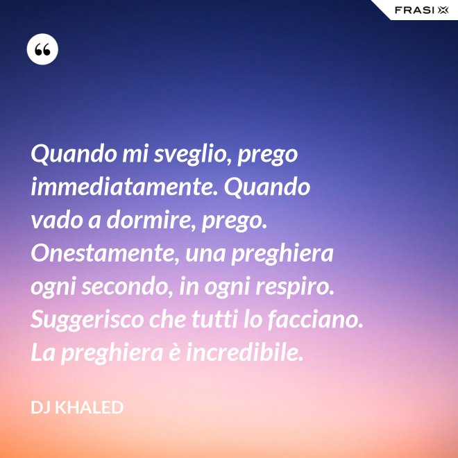 Quando mi sveglio, prego immediatamente. Quando vado a dormire, prego. Onestamente, una preghiera ogni secondo, in ogni respiro. Suggerisco che tutti lo facciano. La preghiera è incredibile. - DJ Khaled