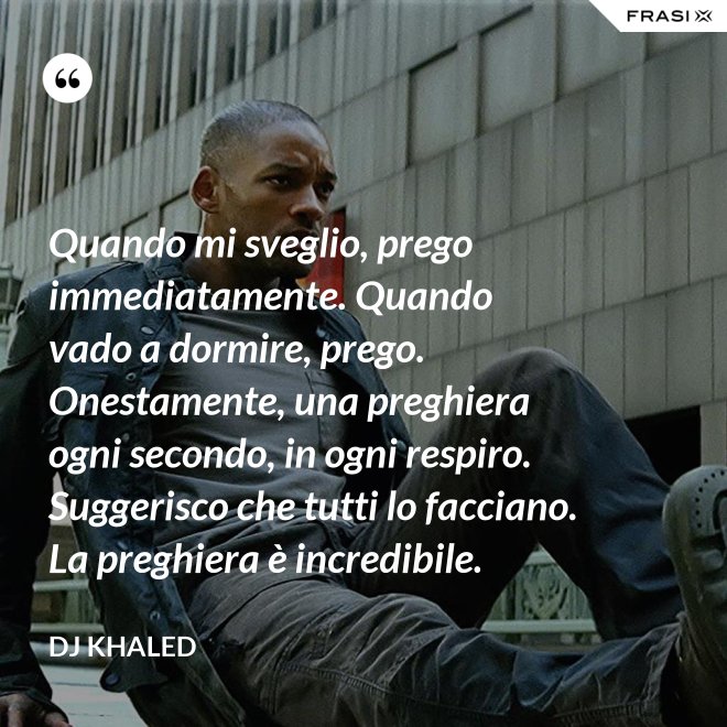 Quando mi sveglio, prego immediatamente. Quando vado a dormire, prego. Onestamente, una preghiera ogni secondo, in ogni respiro. Suggerisco che tutti lo facciano. La preghiera è incredibile. - DJ Khaled