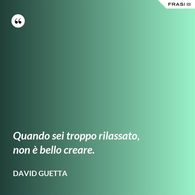 Quando sei troppo rilassato, non è bello creare. - David Guetta
