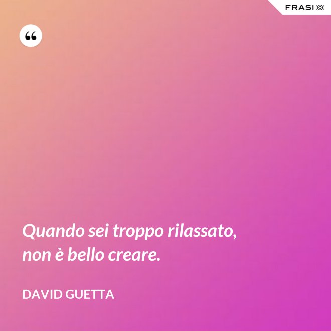 Quando sei troppo rilassato, non è bello creare. - David Guetta