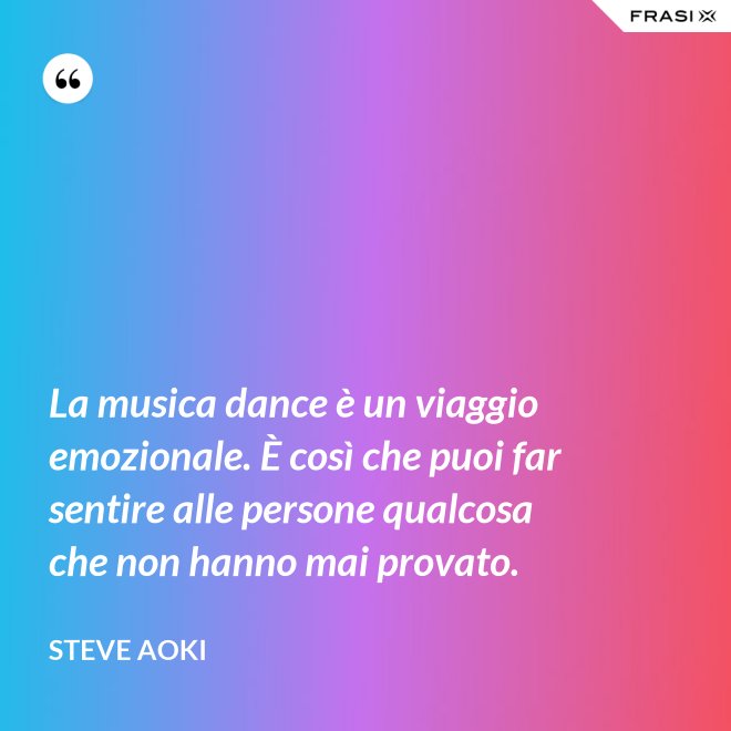La musica dance è un viaggio emozionale. È così che puoi far sentire alle persone qualcosa che non hanno mai provato. - Steve Aoki