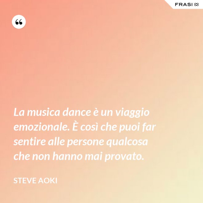 La musica dance è un viaggio emozionale. È così che puoi far sentire alle persone qualcosa che non hanno mai provato. - Steve Aoki